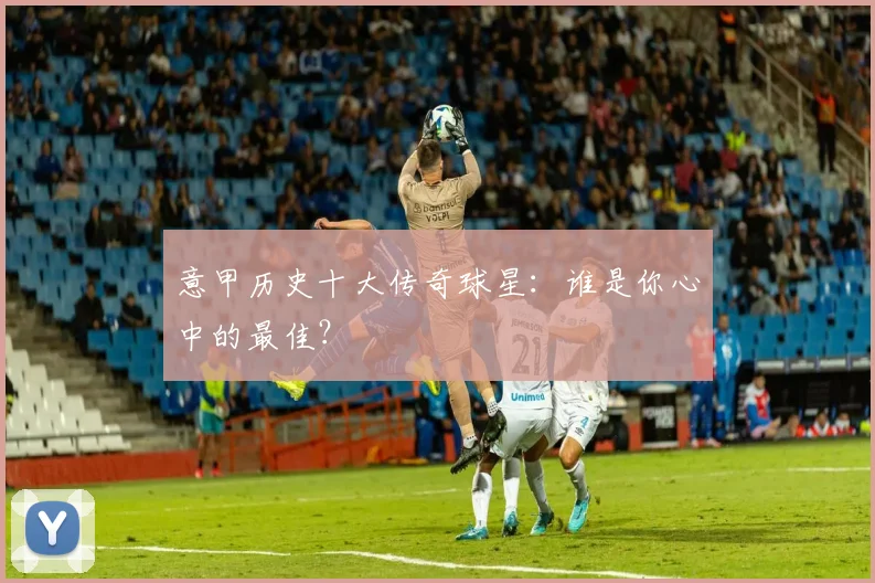 意甲历史十大传奇球星：谁是你心中的最佳？