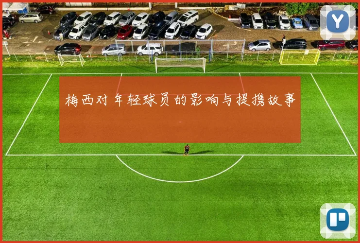 梅西对年轻球员的影响与提携故事