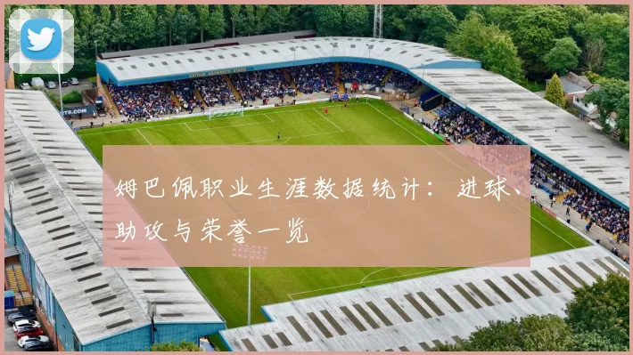 姆巴佩职业生涯数据统计：进球、助攻与荣誉一览