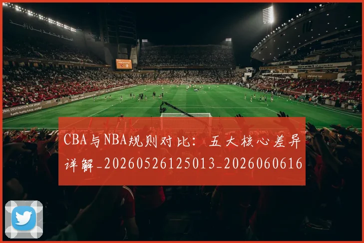 CBA与NBA规则对比：五大核心差异详解_20260526125013_20260606165134