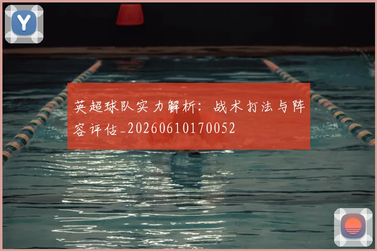 英超球队实力解析:战术打法与阵容评估_20260610170052