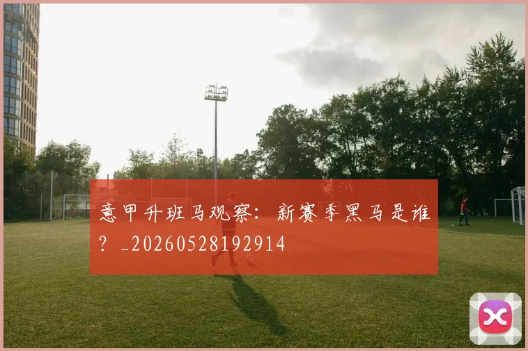 意甲升班马观察：新赛季黑马是谁？_20260528192914