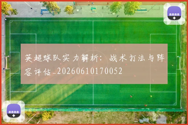 英超球队实力解析：战术打法与阵容评估_20260610170052