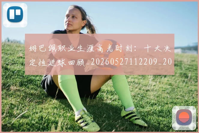 姆巴佩职业生涯高光时刻:十大决定性进球回顾_20260527112209_20260609132839