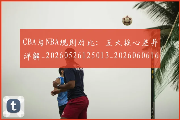 CBA与NBA规则对比:五大核心差异详解_20260526125013_20260606165134