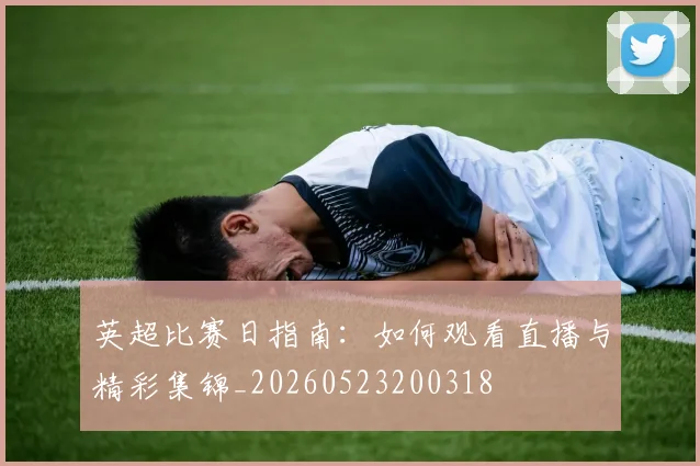 英超比赛日指南:如何观看直播与精彩集锦_20260523200318
