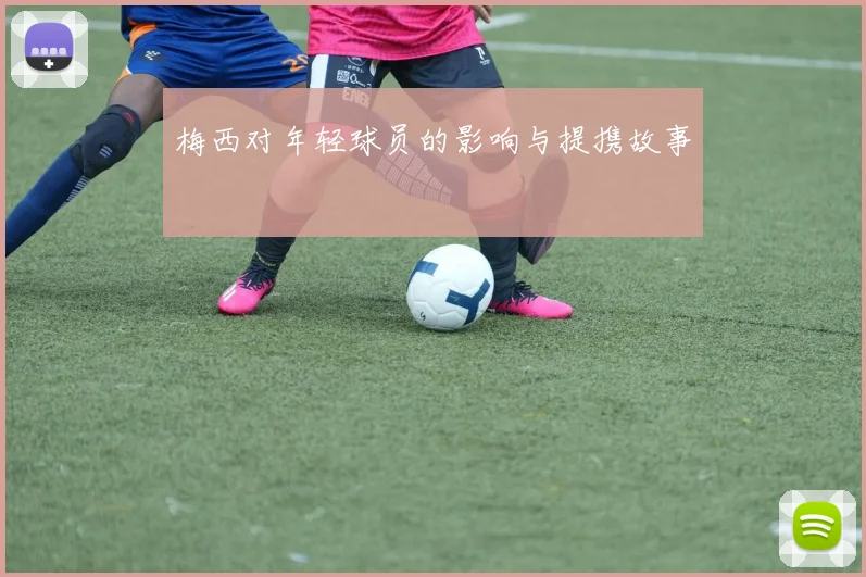 梅西对年轻球员的影响与提携故事