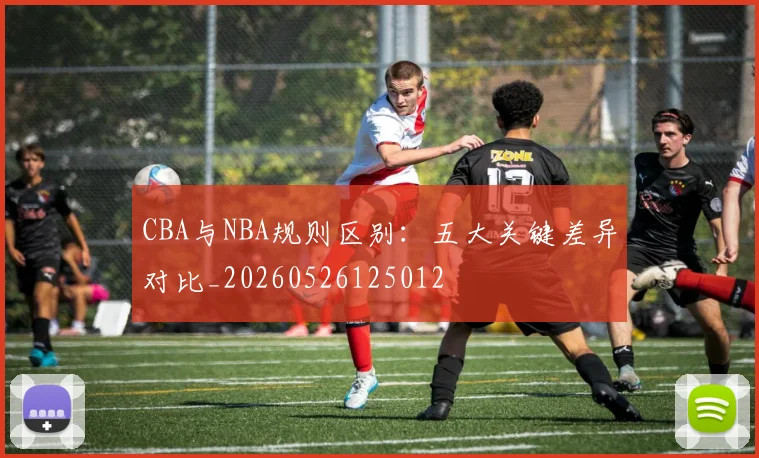 CBA与NBA规则区别:五大关键差异对比_20260526125012
