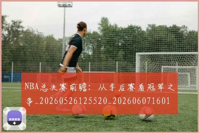 NBA总决赛前瞻：从季后赛看冠军之争_20260526125520_20260607160143
