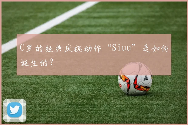 C罗的经典庆祝动作“Siuu”是如何诞生的？