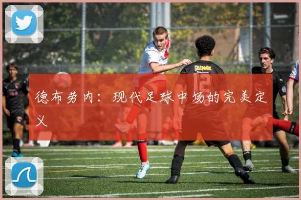德布劳内：现代足球中场的完美定义