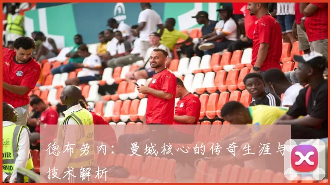 德布劳内:曼城核心的传奇生涯与技术解析